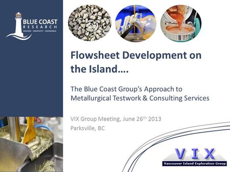 Flowsheet Development on the Island…. The Blue Coast Group’s Approach to Metallurgical Testwork & Consulting Services VIX Group Meeting, June 26 th 2013.