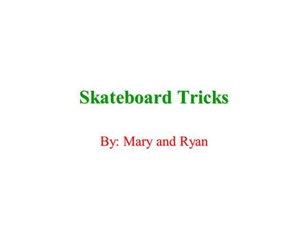 Skateboard Tricks By: Mary and Ryan This is a book of made up tricks (c) Copyright Mary and Ryan 2003.