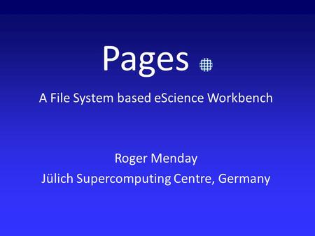 Pages A File System based eScience Workbench Roger Menday Jülich Supercomputing Centre, Germany.