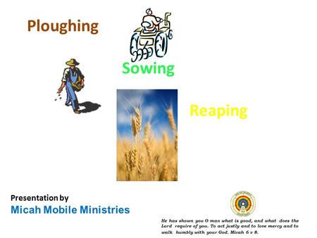 Ploughing Sowing Reaping Presentation by Micah Mobile Ministries He has shown you O man what is good, and what does the Lord require of you. To act justly.