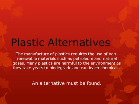 The manufacture of plastics requires the use of non- renewable materials such as petroleum and natural gases. Many plastics are harmful to the environment.