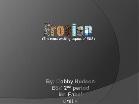 (The most exciting aspect of ESS).  Water- Oceans, rivers, and rain play a key role in water erosion.  Wind- Common in dry, barren regions with little.