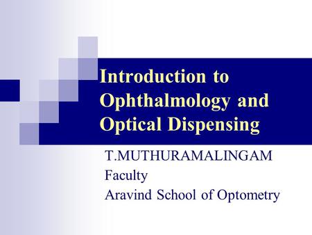 Introduction to Ophthalmology and Optical Dispensing T.MUTHURAMALINGAM Faculty Aravind School of Optometry.