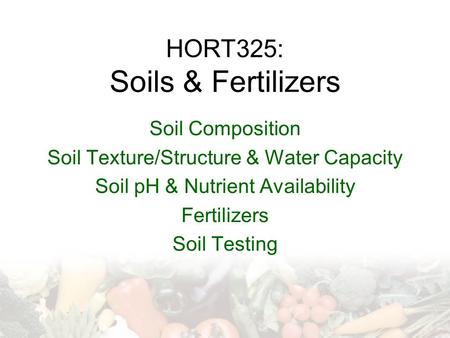 HORT325: Soils & Fertilizers Soil Composition Soil Texture/Structure & Water Capacity Soil pH & Nutrient Availability Fertilizers Soil Testing.