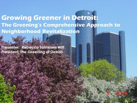 Growing Greener in Detroit: The Greening’s Comprehensive Approach to Neighborhood Revitalization Presenter: Rebecca Salminen Witt President, The Greening.