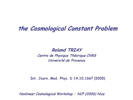 The Cosmological Constant Problem Roland TRIAY Centre de Physique Théorique CNRS Université de Provence Int. Journ. Mod. Phys. D 14,10,1667 (2005) Nonlinear.