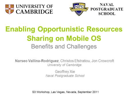 Enabling Opportunistic Resources Sharing on Mobile OS Benefits and Challenges S3 Workshop, Las Vegas, Nevada, September 2011 Narseo Vallina-Rodriguez,