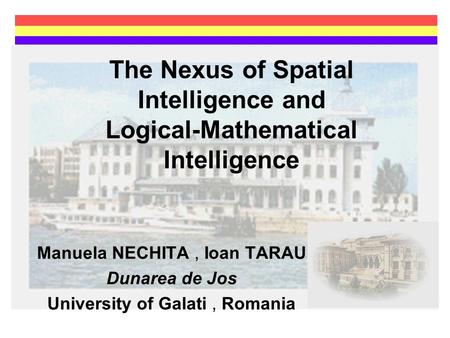 The Nexus of Spatial Intelligence and Logical-Mathematical Intelligence Manuela NECHITA, Ioan TARAU Dunarea de Jos University of Galati, Romania.