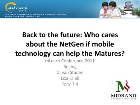 Back to the future: Who cares about the NetGen if mobile technology can help the Matures? mLearn Conference 2011 Beijing CJ van Staden Liza Kriek Tony.