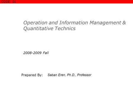 Operation and Information Management & Quantitative Technics 2008-2009 Fall Prepared By: Saban Eren, Ph.D., Professor COURSE COVER SLIDE CODE: 01.