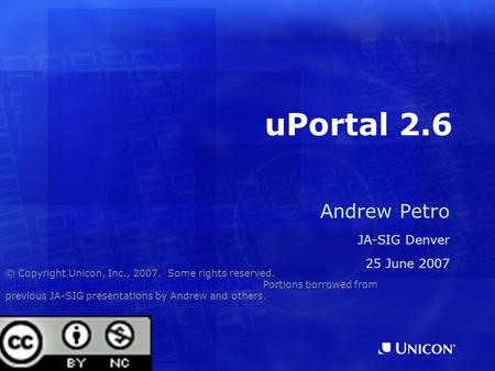 UPortal 2.6 Andrew Petro JA-SIG Denver 25 June 2007 © Copyright Unicon, Inc., 2007. Some rights reserved.