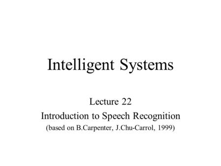 Intelligent Systems Lecture 22 Introduction to Speech Recognition (based on B.Carpenter, J.Chu-Carrol, 1999)