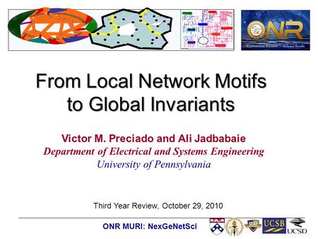 ONR MURI: NexGeNetSci From Local Network Motifs to Global Invariants Third Year Review, October 29, 2010 Victor M. Preciado and Ali Jadbabaie Department.