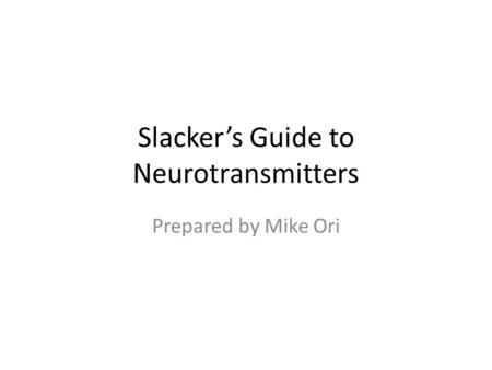 Slacker’s Guide to Neurotransmitters Prepared by Mike Ori.