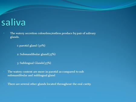 The watery secretion colourless,testless produce by pair of salivary glands. 1: parotid gland (30%) 2: Submandibular gland(35%) 3: Sublingual Glands(35%)