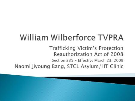 Trafficking Victim’s Protection Reauthorization Act of 2008 Section 235 - Effective March 23, 2009 Naomi Jiyoung Bang, STCL Asylum/HT Clinic.