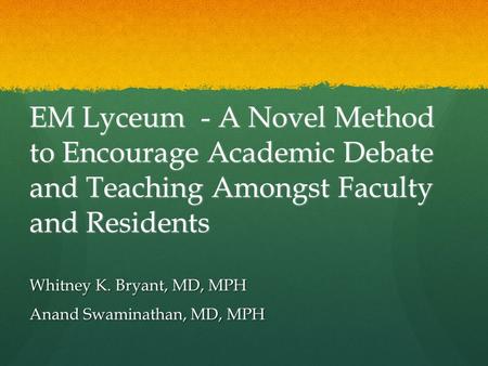 EM Lyceum - A Novel Method to Encourage Academic Debate and Teaching Amongst Faculty and Residents Whitney K. Bryant, MD, MPH Anand Swaminathan, MD, MPH.