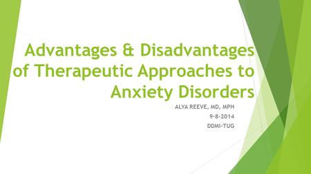 Advantages & Disadvantages of Therapeutic Approaches to Anxiety Disorders ALYA REEVE, MD, MPH 9-8-2014 DDMI-TUG.