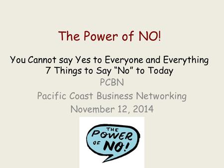 The Power of NO! You Cannot say Yes to Everyone and Everything 7 Things to Say “No” to Today PCBN Pacific Coast Business Networking November 12, 2014.