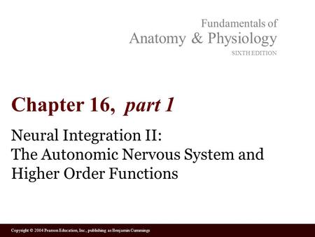 Copyright © 2004 Pearson Education, Inc., publishing as Benjamin Cummings Fundamentals of Anatomy & Physiology SIXTH EDITION Chapter 16, part 1 Neural.