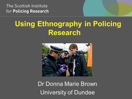 Using Ethnography in Policing Research Dr Donna Marie Brown University of Dundee.