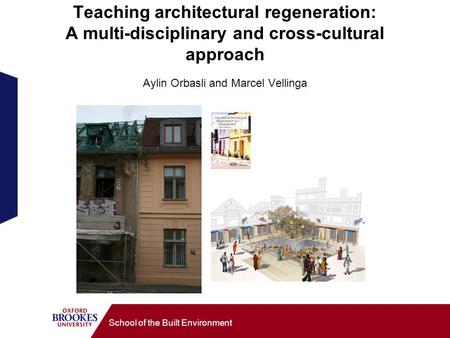 School of the Built Environment Teaching architectural regeneration: A multi-disciplinary and cross-cultural approach Aylin Orbasli and Marcel Vellinga.