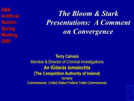 The Bloom & Stark Presentations: A Comment on Convergence Terry Calvani Member & Director of Criminal Investigations An tÚdarás Iomaíochta (The Competition.