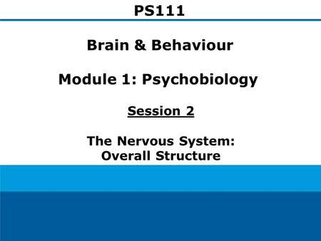 Session 2 The Nervous System: Overall Structure PS111 Brain & Behaviour Module 1: Psychobiology.