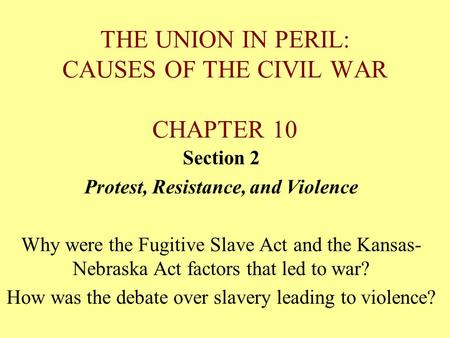 THE UNION IN PERIL: CAUSES OF THE CIVIL WAR CHAPTER 10 Section 2 Protest, Resistance, and Violence Why were the Fugitive Slave Act and the Kansas- Nebraska.