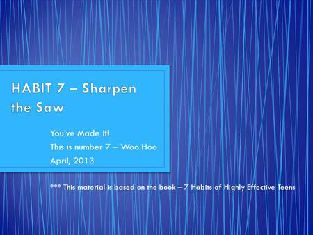 You’ve Made It! This is number 7 – Woo Hoo April, 2013 *** This material is based on the book – 7 Habits of Highly Effective Teens.