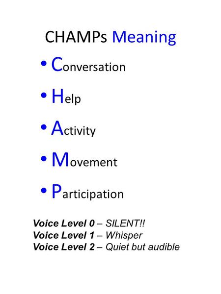 CHAMPs Meaning C onversation H elp A ctivity M ovement P articipation Voice Level 0 – SILENT!! Voice Level 1 – Whisper Voice Level 2 – Quiet but audible.