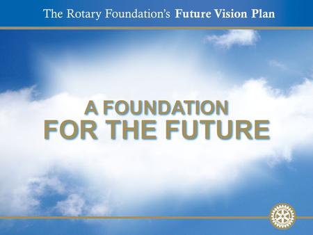 The Rotary Foundation’s Future Vision Plan A FOUNDATION FOR THE FUTURE.