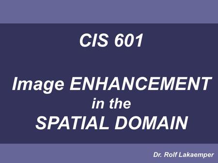 CIS 601 Image ENHANCEMENT in the SPATIAL DOMAIN Dr. Rolf Lakaemper.