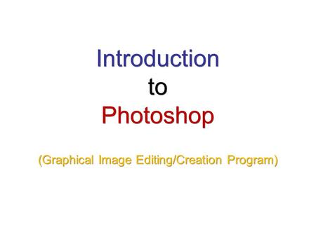 Introduction to Photoshop (Graphical Image Editing/Creation Program)