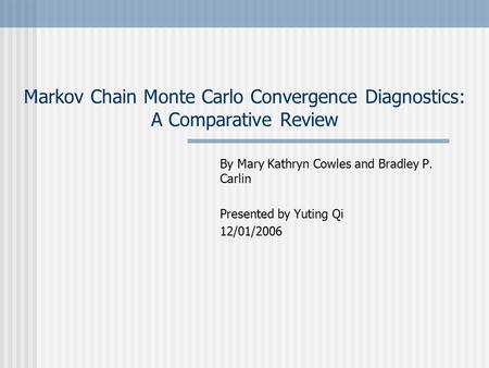 Markov Chain Monte Carlo Convergence Diagnostics: A Comparative Review By Mary Kathryn Cowles and Bradley P. Carlin Presented by Yuting Qi 12/01/2006.