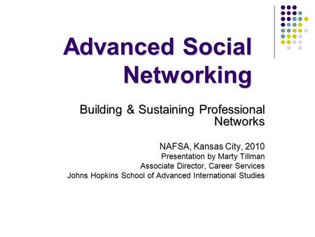 Advanced Social Networking Building & Sustaining Professional Networks NAFSA, Kansas City, 2010 Presentation by Marty Tillman Associate Director, Career.