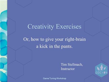 Game Tuning Workshop Creativity Exercises Or, how to give your right-brain a kick in the pants. Tim Stellmach, Instructor.