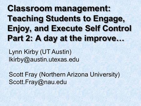 Classroom management: Teaching Students to Engage, Enjoy, and Execute Self Control Part 2: A day at the improve… Lynn Kirby (UT Austin)