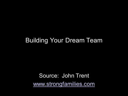 Building Your Dream Team Source: John Trent www.strongfamilies.com.