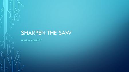 SHARPEN THE SAW RE-NEW YOURSELF. SHARPEN THE SAW Have a balanced program for self-renewal in four areas: Physical, Social-Emotional, Mental and Spiritual.