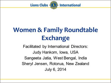 Women & Family Roundtable Exchange Facilitated by International Directors: Judy Hankom, Iowa, USA Sangeeta Jatia, West Bengal, India Sheryl Jensen, Rotorua,