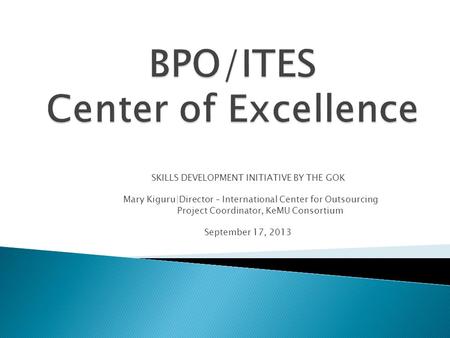 SKILLS DEVELOPMENT INITIATIVE BY THE GOK Mary Kiguru|Director – International Center for Outsourcing Project Coordinator, KeMU Consortium September 17,