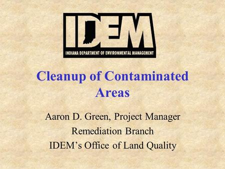 Cleanup of Contaminated Areas Aaron D. Green, Project Manager Remediation Branch IDEM’s Office of Land Quality.