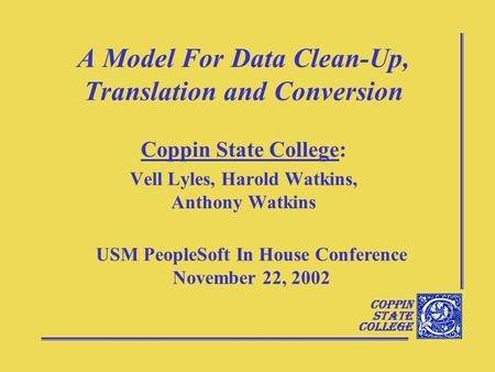 Coppin State College A Model For Data Clean-Up, Translation and Conversion Coppin State College: Vell Lyles, Harold Watkins, Anthony Watkins USM PeopleSoft.