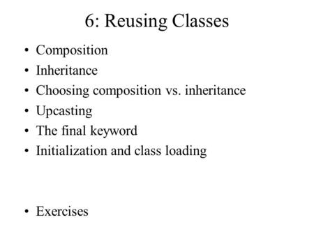 6: Reusing Classes Composition Inheritance Choosing composition vs. inheritance Upcasting The final keyword Initialization and class loading Exercises.