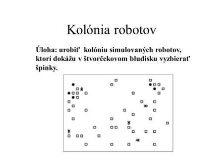 Kolónia robotov Úloha: urobiť kolóniu simulovaných robotov, ktorí dokážu v štvorčekovom bludisku vyzbierať špinky.