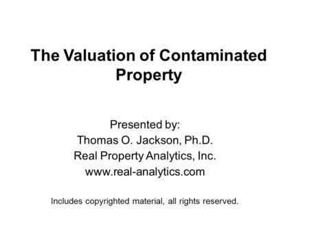 The Valuation of Contaminated Property Presented by: Thomas O. Jackson, Ph.D. Real Property Analytics, Inc. www.real-analytics.com Includes copyrighted.