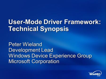 User-Mode Driver Framework: Technical Synopsis Peter Wieland Development Lead Windows Device Experience Group Microsoft Corporation.