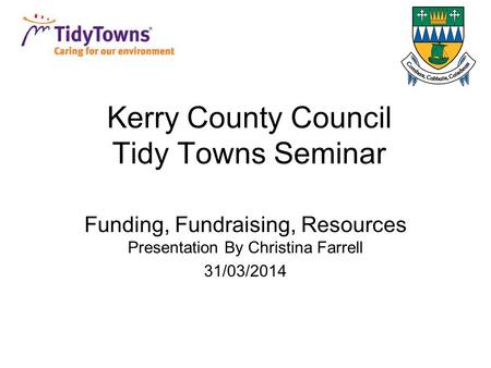 Kerry County Council Tidy Towns Seminar Funding, Fundraising, Resources Presentation By Christina Farrell 31/03/2014.