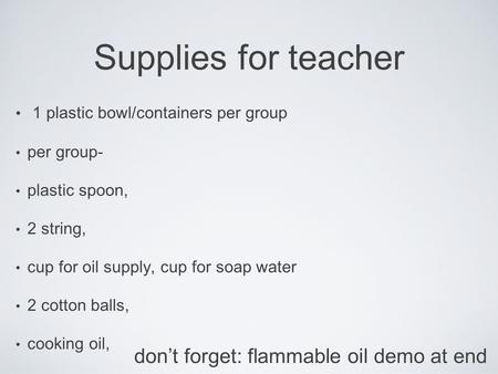 Supplies for teacher 1 plastic bowl/containers per group per group- plastic spoon, 2 string, cup for oil supply, cup for soap water 2 cotton balls, cooking.